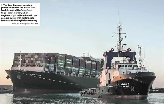  ?? Suez Canal Authority/Associated Press ?? The Ever Given cargo ship is pulled away from the Suez Canal bank by one of the Suez Canal tugboats yesterday, when engineers “partially refloated “the colossal vessel that continues to block traffic through the waterway