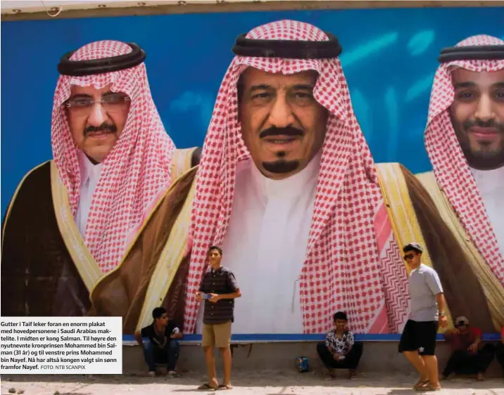  ?? FOTO: NTB SCANPIX ?? Gutter i Taif leker foran en enorm plakat med hovedperso­nene i Saudi Arabias maktelite. I midten er kong Salman. Til høyre den nyutnevnte kronprinse­n Mohammed bin Salman (31 år) og til venstre prins Mohammed bin Nayef. Nå har altså kongen valgt sin...