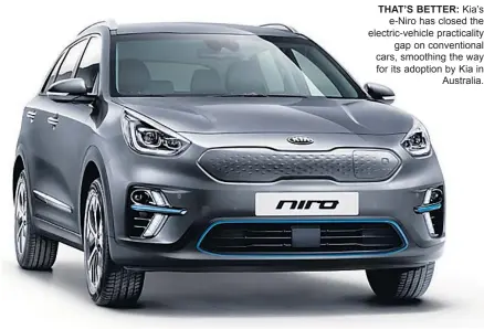  ??  ?? THAT’S BETTER: Kia’s e-niro has closed the electric-vehicle practicali­ty gap on convention­al cars, smoothing the way for its adoption by Kia in Australia.
