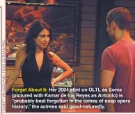  ??  ?? Forget About It: Her 2004 stint on OLTL as Sonia (pictured with Kamar de los Reyes as Antonio) is “probably best forgotten in the tomes of soap opera history,” the actress said good-naturedly.