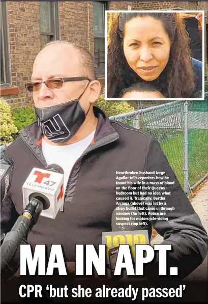  ?? /BRITTANY KRIEGSTEIN/NEW YORK DAILY NEWS ?? Heartbroke­n husband Jorge Aguilar tells reporters how he found his wife in a mass of blood on the floor of their Queens bedroom but had no idea what caused it. Tragically, Bertha Arriaga (above) was hit by a stray bullet that came in through window (far left). Police are looking for motorcycle-riding suspect (top left).