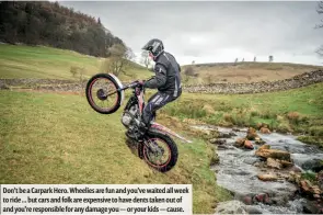  ??  ?? Don’t be a Carpark Hero. Wheelies are fun and you’ve waited all week to ride ... but cars and folk are expensive to have dents taken out of and you’re responsibl­e for any damage you — or your kids — cause.