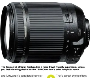  ?? ?? The Tamron 18-200mm (pictured) is a more travel-friendly superzoom, unless you feel a burning desire for the 18-400mm lens’s extra telephoto reach.