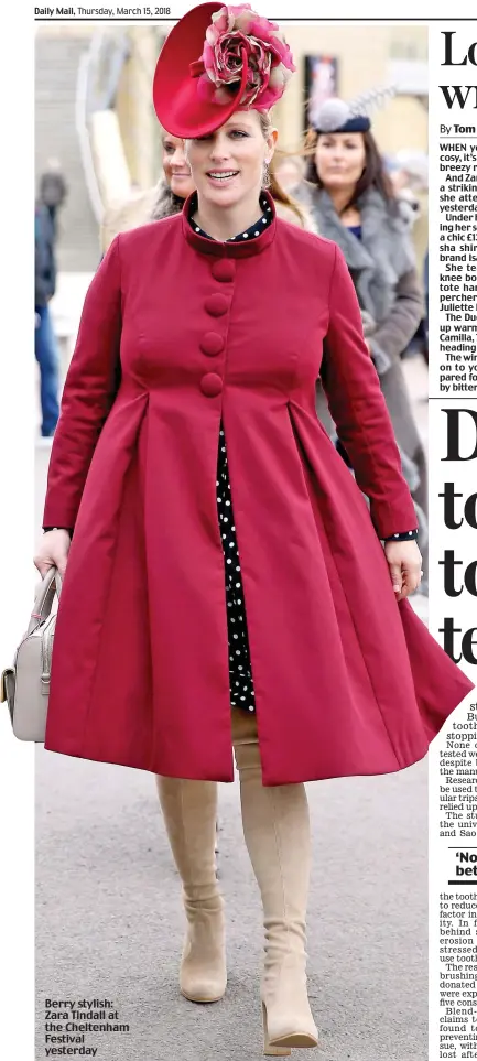  ?? By Tom Payne ?? Berry stylish: Zara Tindall at the Cheltenham Festival yesterday WHEN you have a baby bump to keep cosy, it’s best to wrap up well against the breezy racecourse weather.
And Zara Tindall did it in style, wearing a striking raspberry maternity coat as she attended the Cheltenham Festival yesterday with her husband Mike.
Under her coat, Zara, 6, who is expecting her second child in the summer, wore a chic £1 9 navy-and-white polka dot Elisha shirt dress by leading maternity brand Isabella Oliver.
She teamed it with suede over-theknee boots, an Anya Hindmarch Carker tote handbag and a cashmere flower percher hat by London-based milliner Juliette Botterill.
The Duchess of Cornwall also wrapped up warm, in a tailored tweed overcoat. Camilla, 70, smiled at well-wishers before heading to the royal box.
The winds made it an afternoon to hang on to your hats. Outfits carefully prepared for Ladies’ Day were pulled apart by bitter 0mph gusts, with some having