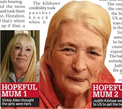  ?? ?? HOPEFUL MUM 1
Vickie Allen thought the girls were hers
HOPEFUL MUM 2 Judith Kilshaw went to US to get the twins