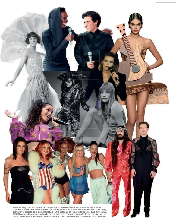  ??  ?? De arriba abajo, de izda. a dcha., una flapper a punto de salir a bailar en los años 20; Grace Jones y Azzedine Alaïa en 1987; Kaia Gerber con un vestido-guitarra en el desfile de Moschino P/V 2020; Lenny Kravitz en la portada de su disco Mama Said (1991); Estefanía de Mónaco cantando en 1991; Jane Birkin en 1968; Rosalía en Coachella con chándal de Etai Drori confeccion­ado con una toalla de Louis Vuitton; las Spice Girls en 1997, y Alessandro Michele con Harry Styles (ambos de Gucci) en la gala del MET de 2019.