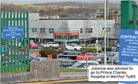  ?? ?? Julianne was advised to go to Prince Charles Hospital in Merthyr Tydfil
