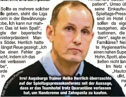  ??  ?? Irre! Augsburgs Trainer Heiko Herrlich überrascht­e auf der Spieltagsp­ressekonfe­renz mit der Aussage, dass er das Teamhotel trotz Quarantäne verlassen
hat, um Handcreme und Zahnpasta zu kaufen.