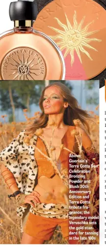  ??  ?? Above: Guerlain’s Terra Cotta Sun Celebratio­n Bronzing Powder and Blush 30th Anniversar­y Edition and Terra Cotta tribute fragrance; the legendary model Veruschka sets the gold standard for tanning in the late ’60s