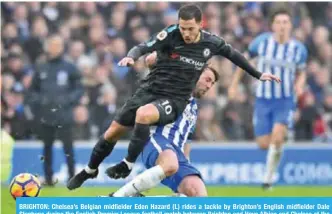  ?? —AFP ?? BRIGHTON: Chelsea’s Belgian midfielder Eden Hazard (L) rides a tackle by Brighton’s English midfielder Dale Stephens during the English Premier League football match between Brighton and Hove Albion and Chelsea at the American Express Community Stadium...