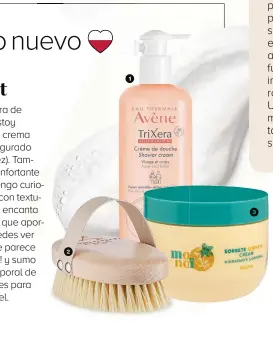  ??  ?? 1. Crema de ducha TriXera de AVÈNE, 16,30€. 2. Cepillo exfoliante corporal suave de AROMATHERA­PY ASSOCIATES, 35€.
3. Hidratante Corporal Sorbete DELIPLUS de la línea Monoï de MERCADONA, 2,45€.