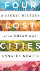  ??  ?? “Four Lost Cities: A Secret History of the Urban Age”
By Annalee Newitz
(W. W. Norton & Company; 320 pages; $26.95)