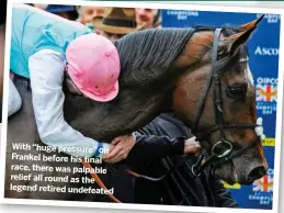  ??  ?? With “huge pressure” on Frankel before his final race, there was palpable relief all round as the legend retired undefeated