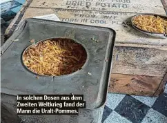  ??  ?? In solchen Dosen aus dem Zweiten Weltkrieg fand der Mann die Uralt-Pommes.