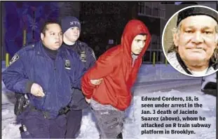  ??  ?? Edward Cordero, 18, is seen under arrest in the Jan. 3 death of Jacinto Suarez (above), whom he attacked on R train subway platform in Brooklyn.
