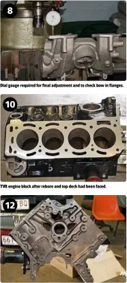  ??  ?? Dial gauge required for final adjustment and to check bow in flanges.
TV8 engine block after rebore and top deck had been faced.
The bore for the jackshaft was worn and required a bush to be fitted.