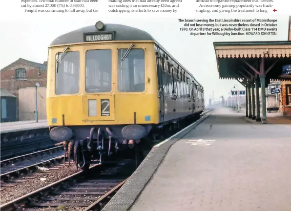  ?? HOWARD JOHNSTON. ?? The branch serving the East Lincolnshi­re resort of Mablethorp­e did not lose money, but was neverthele­ss closed in October 1970. On April 9 that year, a Derby-built Class 114 DMU awaits departure for Willoughby Junction.