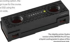  ?? ?? The slightly pricier Hydro version of the MP600 Pro XT has a liquid cooling jacket in place of the standard heat sink.