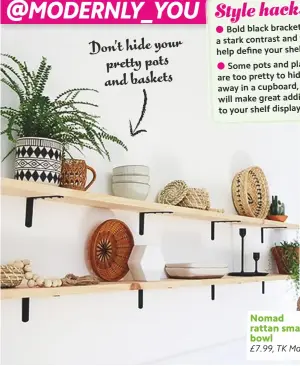  ??  ?? Don’t hide your pretty pots and baskets Nomad rattan small bowl
£7.99, TK Maxx