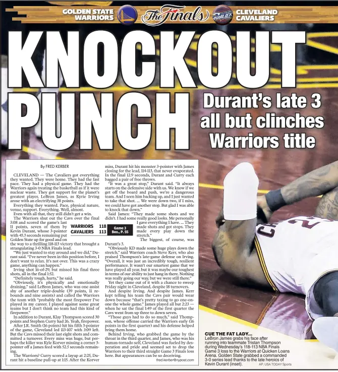  ?? AP; USA TODAY Sports ?? CUE THE FAT LADY... LeBron James grabs his face after running into teammate Tristan Thompson during Wednesday’s 118-113 NBA Finals Game 3 loss to the Warriors at Quicken Loans Arena. Golden State grabbed a commanded 3-0 series lead thanks to the late heroics of Kevin Durant (inset).