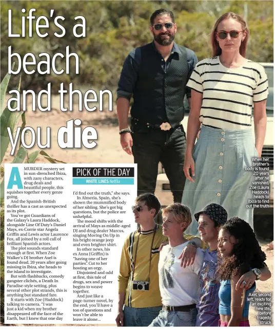  ??  ?? When her brother’s body is found 20 years after he vanished, Zoe (Laura Haddock) heads to Ibiza to find out the truth
Axel, second left, ready for an exciting new life.. before tragedy struck