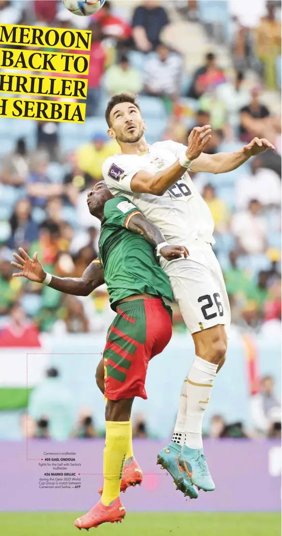  ?? — AFP ?? Cameroon’s midfielder #05 GAEL ONDOUA fights for the ball with Serbia’s midfielder #26 MARKO GRUJIC during the Qatar 2022 World Cup Group G match between Cameroon and Serbia.