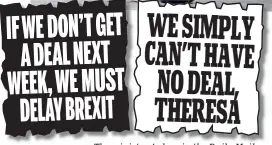  ??  ?? The ministers’ pleas in the Daily MailIFWE DON’T GET A DEAL NEXT WEEK, WE MUST DELAY BREXITWE SIMPLY CAN’T HAVE NO DEAL, THERESA