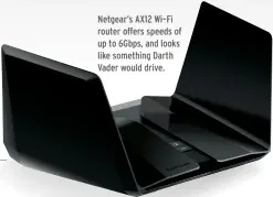  ??  ?? Netgear’s AX12 Wi–Fi router offers speeds of up to 6Gbps, and looks like something Darth Vader would drive.
