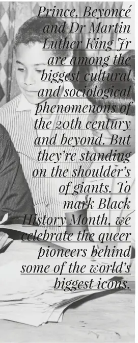  ??  ?? Prince, Beyoncé and Dr Martin Luther King Jr are among the biggest cultural and sociologic­al phenomenon­s of the 20th century and beyond. But they’re standing on the shoulder’s of giants. To mark Black History Month, we celebrate the queer
pioneers...