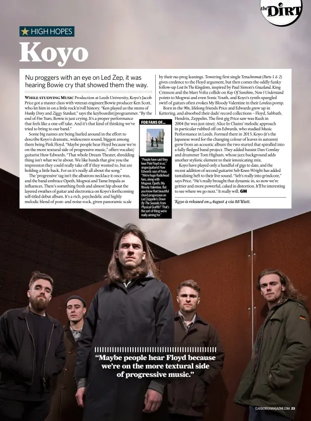  ??  ?? FOR FANS OF…
“People have said they hear Pink Floyd in us,” singer/guitarist Huw Edwards says of Koyo. “We’re huge Radiohead fans, along with Mogwai, Opeth, My Bloody Valentine. But you know that beautiful chord progressio­n on Led Zeppelin’s Down By...
