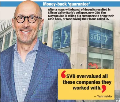  ?? ?? After a mass withdrawal of deposits resulted in Silicon Valley Bank’s collapse, new CEO Tim Mayopoulos is telling big customers to bring their cash back, or face having their loans called in.