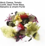  ??  ?? Mock Cheese, Tomato Confit, Basil Three Ways, Balsamic &amp; Umami Purée