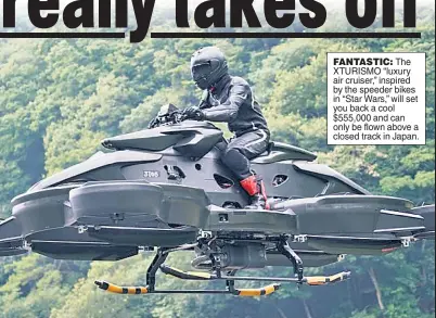  ?? ?? FANTASTIC: The XTURISMO “luxury air cruiser,” inspired by the speeder bikes in “Star Wars,” will set you back a cool $555,000 and can only be flown above a closed track in Japan.