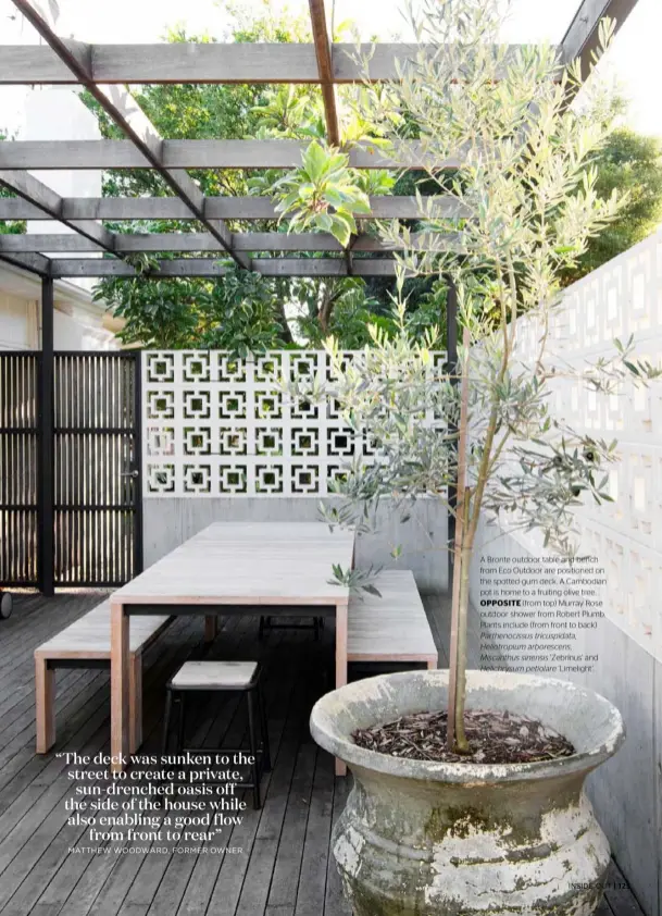  ??  ?? A Bronte outdoor table and bench from Eco Outdoor are positioned on the spotted-gum deck. A Cambodian pot is home to a fruiting olive tree. OPPOSITE (from top) Murray Rose outdoor shower from Robert Plumb. Plants include (from front to back)