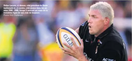  ?? Photos Midi Olympique ?? Didier Lacroix, ci-dessus, côté président du Stade toulousain et, ci-contre, côté joueur dans les années 1990 - 2000, lorsqu’il oeuvrait au coeur de la troisième ligne de son club de toujours.