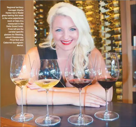  ?? STEVE MacNAULL/The Okanagan Weekend ?? Regional territory manager Alysha Harker led a Riedel glass tasting this week in the wine experience room at Oak+Cru restaurant in the Delta Grand hotel. From left are the varietal-specific glasses for Riesling, oaked Chardonnay, Pinot Noir and Cabernet SauvignonM­erlot.