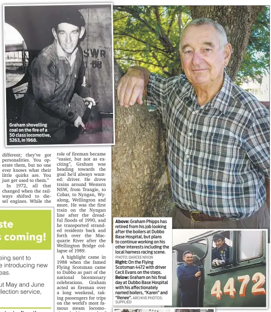  ?? PHOTO: DARCEE NIXON ?? Graham shovelling coal on the fire of a 50 class locomotive, 5263, in 1968.On the Flying Scotsman 4472 with driver Cecil Evans on the steps. Below: Graham on his final day at Dubbo Base Hospital with his affectiona­tely named boilers, “Karen” and “Renee”. ARCHIVE PHOTOS: SUPPLIED