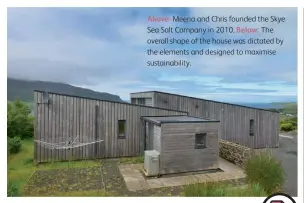  ??  ?? Above: Meena and Chris founded the Skye Sea Salt Company in 2010. Below: The overall shape of the house was dictated by the elements and designed to maximise sustainabi­lity.