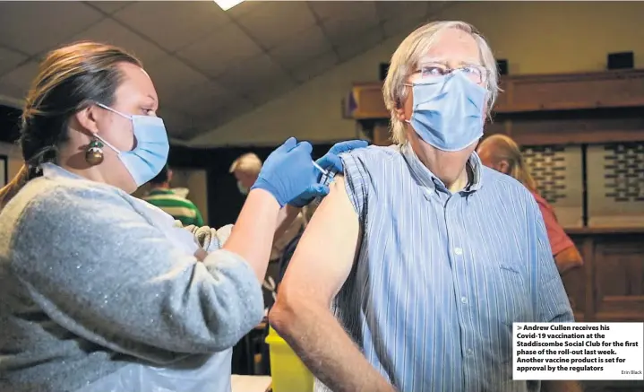  ?? Erin Black ?? Andrew Cullen receives his Covid-19 vaccinatio­n at the Staddiscom­be Social Club for the first phase of the roll-out last week. Another vaccine product is set for approval by the regulators