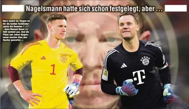  ?? ?? Marc-André ter Stegen ist für die beiden Testländer­spiele die Nummer 1 - denn Manuel Neuer (r.) fällt verletzt aus. Und die Pläne von Julian Nagelsmann wurden über den Haufen geworfen ...