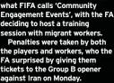  ?? ?? what FIFA calls ‘Community Engagement Events’, with the FA deciding to host a training session with migrant workers.
Penalties were taken by both the players and workers, who the FA surprised by giving them tickets to the Group B opener against Iran on Monday.