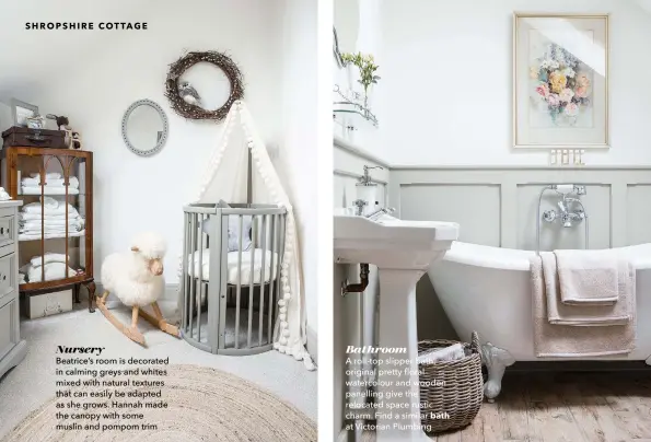  ??  ?? Nursery
Beatrice’s room is decorated in calming greys and whites mixed with natural textures that can easily be adapted as she grows. Hannah made the canopy with some muslin and pompom trim
Bathroom
A roll-top slipper bath, original pretty floral watercolou­r and wooden panelling give the relocated space rustic charm. Find a similar bath at Victorian Plumbing