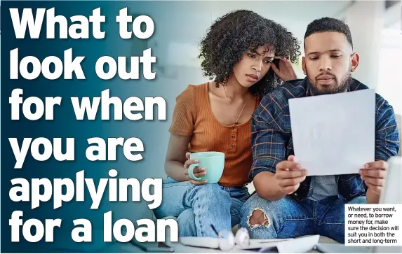  ?? ?? Whatever you want, or need, to borrow money for, make sure the decision will suit you in both the short and long-term