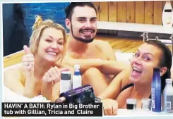  ??  ?? HAVIN’ A BATH: Rylan in Big Brother tub with Gillian, Tricia and Claire