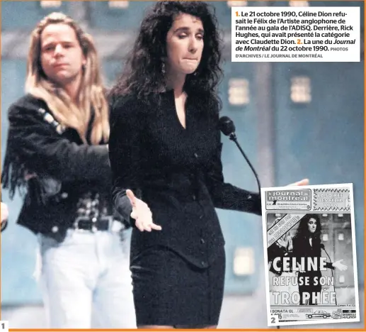 ?? D’ARCHIVES / LE JOURNAL DE MONTRÉAL
PHOTOS ?? 1. Le 21 octobre 1990, Céline Dion refusait le Félix de l’artiste anglophone de l’année au gala de L’ADISQ. Derrière, Rick Hughes, qui avait présenté la catégorie avec Claudette Dion. 2. La une du Journal de Montréal du 22 octobre 1990.