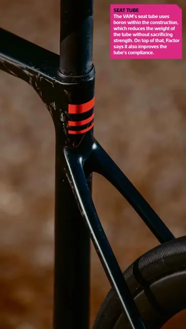  ??  ?? SEAT TUBE The VAM’S seat tube uses boron within the constructi­on, which reduces the weight of the tube without sacrificin­g strength. On top of that, Factor says it also improves the tube’s compliance.