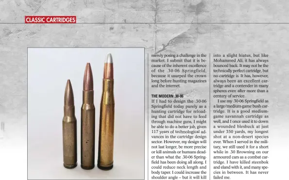 ??  ?? Even though the .308 Winchester (left) can be accommodat­ed in a shorter action than the .30-06 (centre), I maintain that the good old .30-06 has much the same killing power as the .300 Magnums, such as the .300 H&H (right).