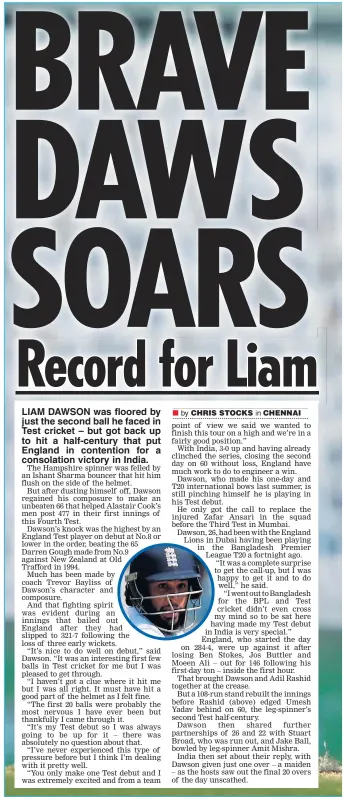  ??  ?? LIAM DAWSON was floored by just the second ball he faced in Test cricket – but got back up to hit a half-century that put England in contention for a consolatio­n victory in India.