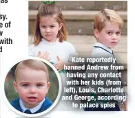  ??  ?? Kate reportedly banned Andrew from having any contact with her kids (from left), Louis, Charlotte and George, according
to palace spies