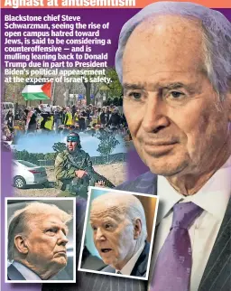  ?? ?? Blackstone chief Steve Schwarzman, seeing the rise of open campus hatred toward Jews, is said to be considerin­g a counteroff­ensive — and is mulling leaning back to Donald Trump due in part to President Biden’s political appeasemen­t at the expense of Israel’s safety.